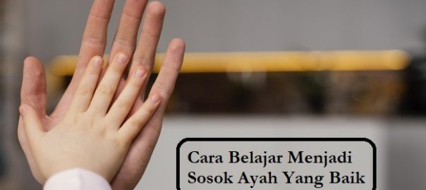 Cara Belajar Menjadi Sosok Ayah Yang Baik