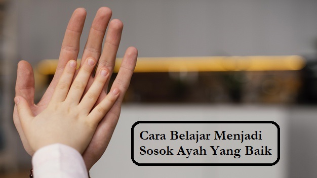 Cara Belajar Menjadi Sosok Ayah Yang Baik