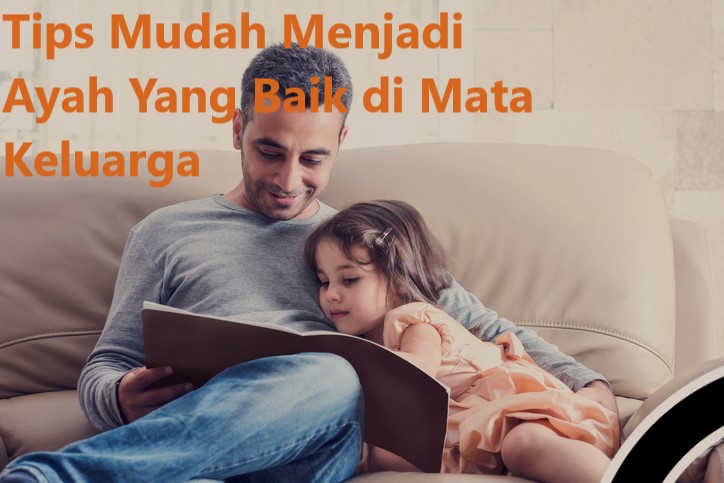 Tips Mudah Menjadi Ayah Yang Baik di Mata Keluarga