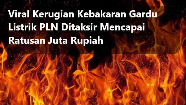 Viral Kerugian Kebakaran Gardu Listrik PLN Ditaksir Mencapai Ratusan Juta Rupiah