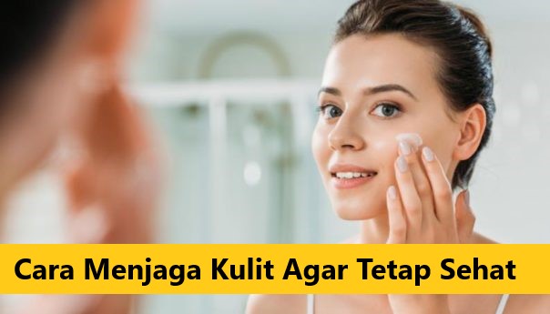 Cara Menjaga Kulit Agar Tetap Sehat